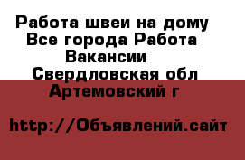 Работа швеи на дому - Все города Работа » Вакансии   . Свердловская обл.,Артемовский г.